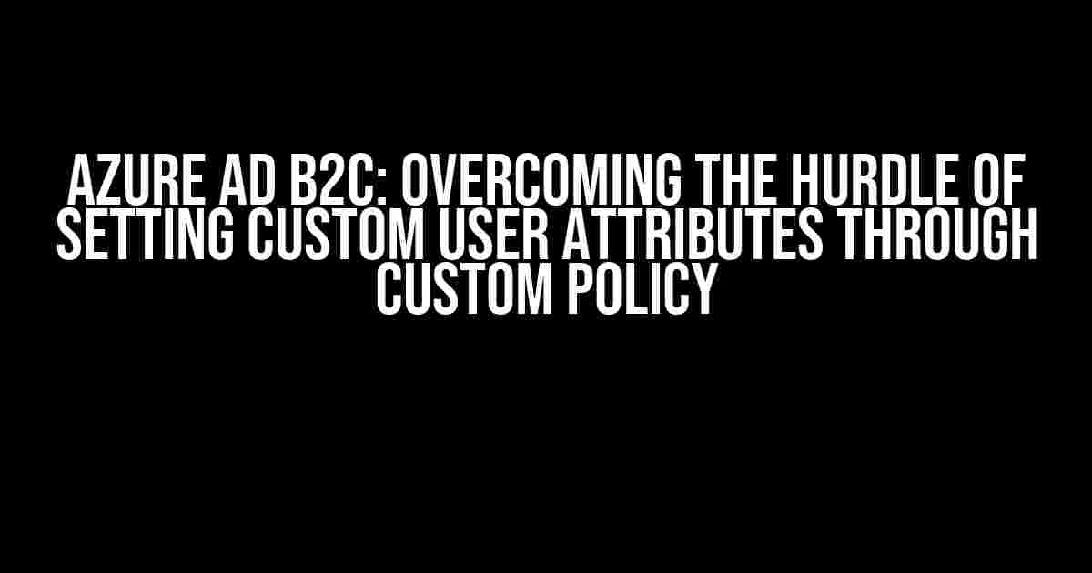 Azure AD B2C: Overcoming the Hurdle of Setting Custom User Attributes through Custom Policy