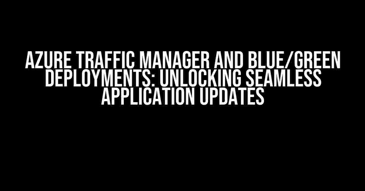 Azure Traffic Manager and Blue/Green Deployments: Unlocking Seamless Application Updates