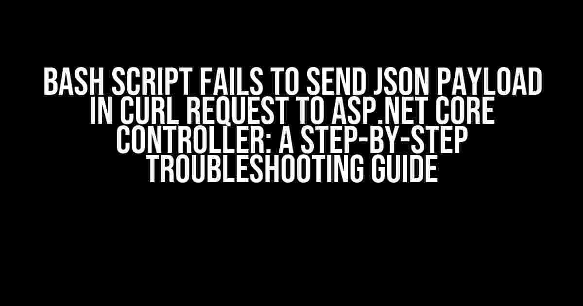 Bash Script Fails to Send JSON Payload in cURL Request to ASP.NET Core Controller: A Step-by-Step Troubleshooting Guide