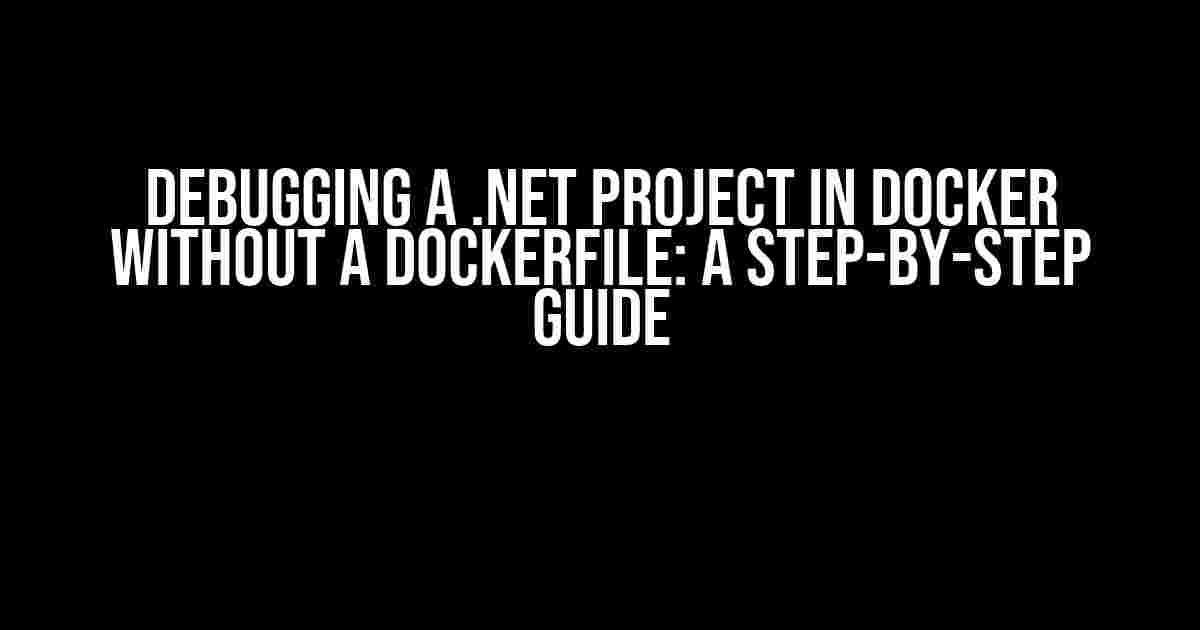 Debugging a .NET Project in Docker without a Dockerfile: A Step-by-Step Guide