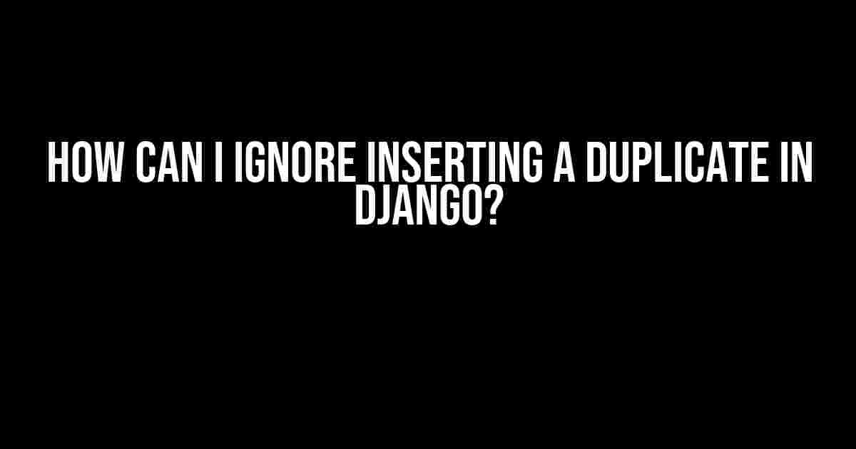 How can I ignore inserting a duplicate in Django?