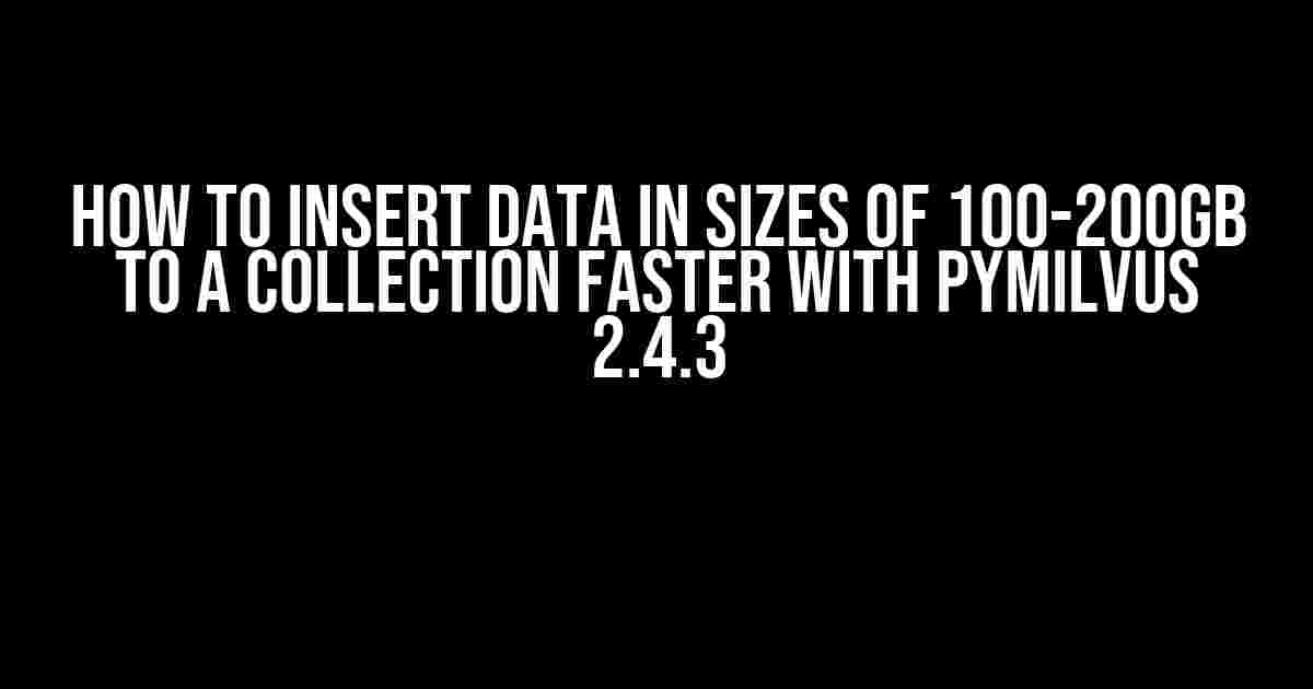 How to Insert Data in Sizes of 100-200GB to a Collection Faster with PyMilvus 2.4.3