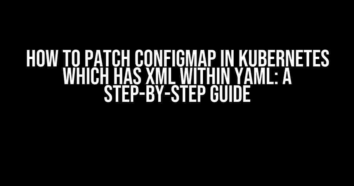 How to Patch ConfigMap in Kubernetes Which Has XML Within YAML: A Step-by-Step Guide