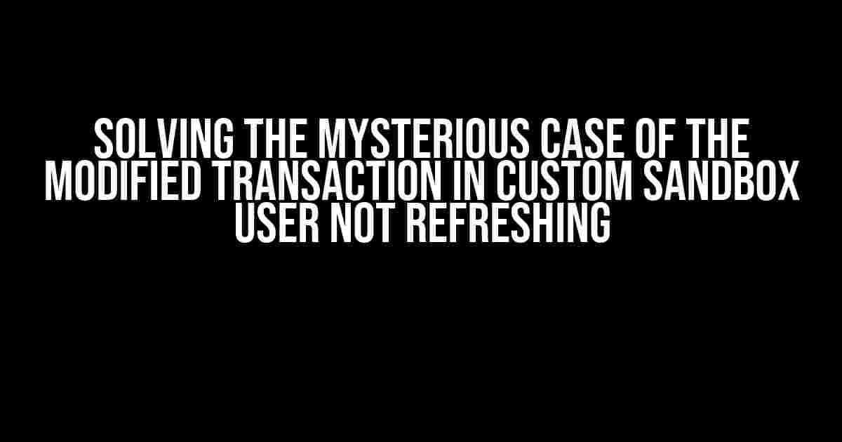 Solving the Mysterious Case of the Modified Transaction in Custom Sandbox User Not Refreshing