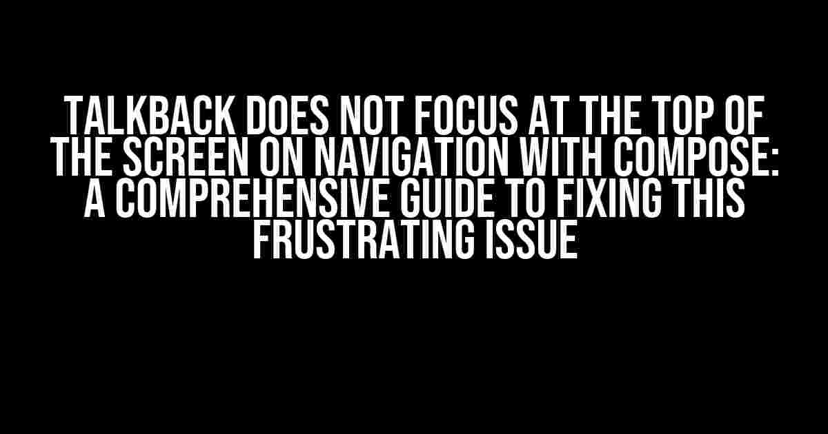 Talkback Does Not Focus at the Top of the Screen on Navigation with Compose: A Comprehensive Guide to Fixing this Frustrating Issue