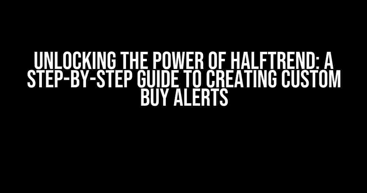 Unlocking the Power of HALFTREND: A Step-by-Step Guide to Creating Custom Buy Alerts