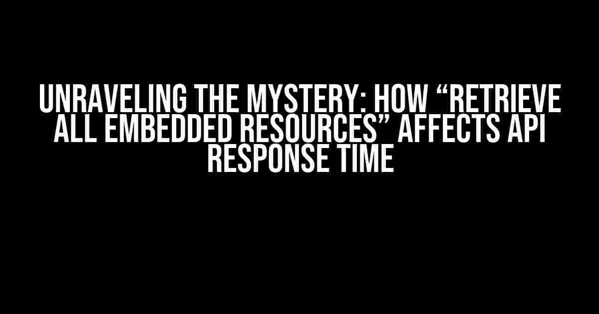 Unraveling the Mystery: How “Retrieve All Embedded Resources” Affects API Response Time